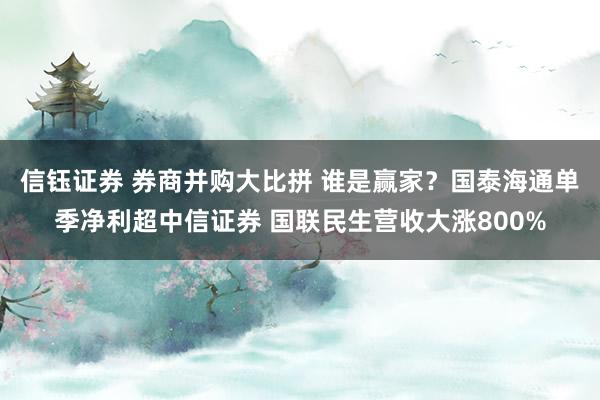 信钰证券 券商并购大比拼 谁是赢家？国泰海通单季净利超中信证券 国联民生营收大涨800%