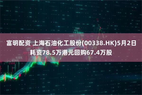 富明配资 上海石油化工股份(00338.HK)5月2日耗资78.5万港元回购67.4万股