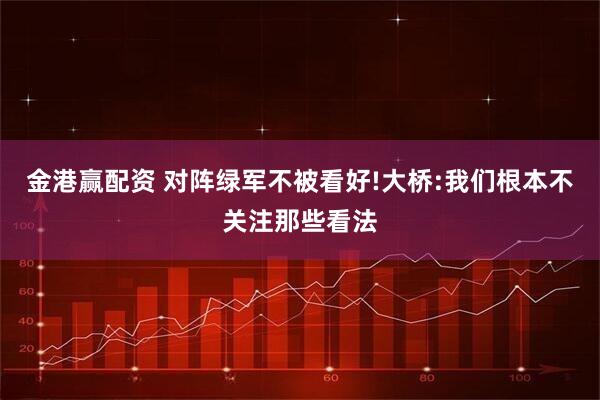 金港赢配资 对阵绿军不被看好!大桥:我们根本不关注那些看法