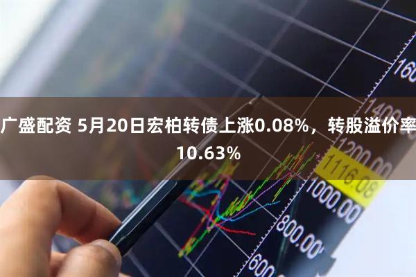 广盛配资 5月20日宏柏转债上涨0.08%，转股溢价率10.63%