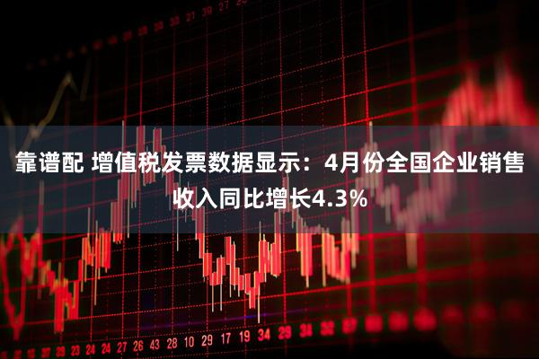 靠谱配 增值税发票数据显示：4月份全国企业销售收入同比增长4.3%