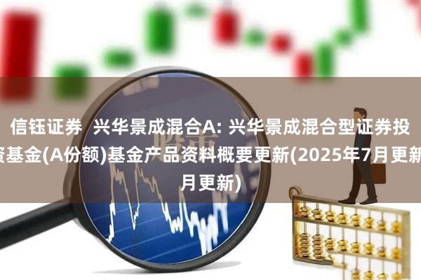 信钰证券  兴华景成混合A: 兴华景成混合型证券投资基金(A份额)基金产品资料概要更新(2025年7月更新)