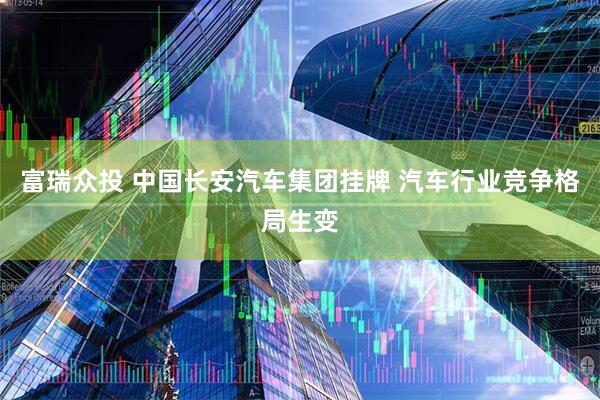 富瑞众投 中国长安汽车集团挂牌 汽车行业竞争格局生变