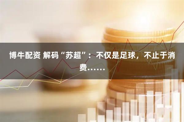 博牛配资 解码“苏超”：不仅是足球，不止于消费……