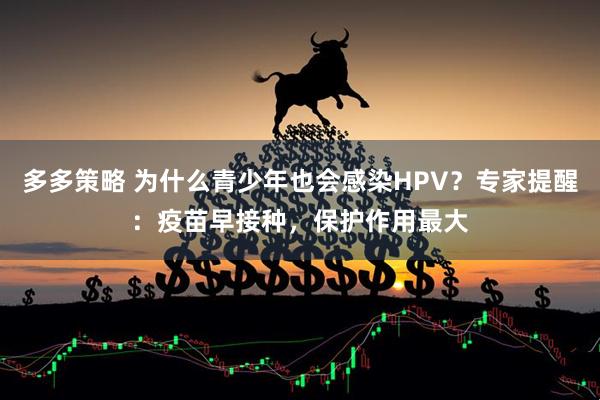 多多策略 为什么青少年也会感染HPV？专家提醒：疫苗早接种，保护作用最大
