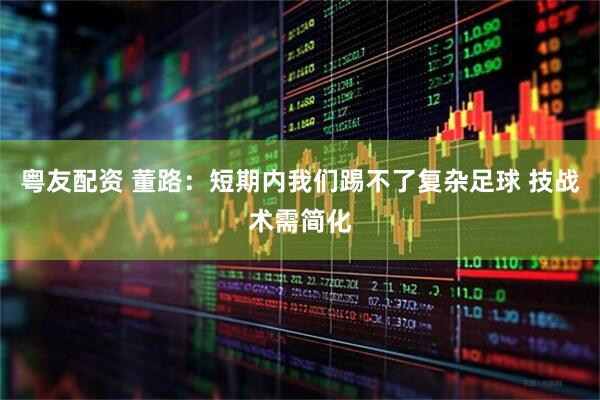 粤友配资 董路：短期内我们踢不了复杂足球 技战术需简化