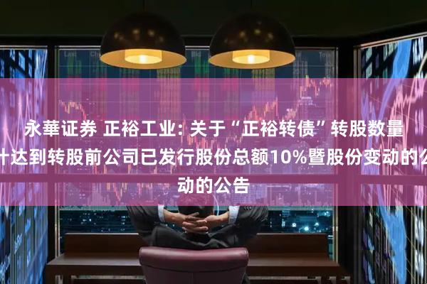 永華证券 正裕工业: 关于“正裕转债”转股数量累计达到转股前公司已发行股份总额10%暨股份变动的公告