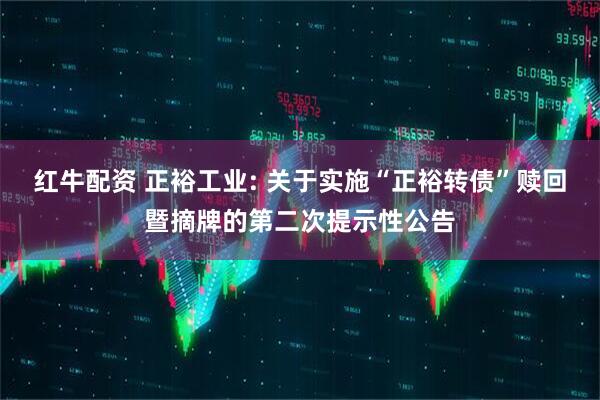红牛配资 正裕工业: 关于实施“正裕转债”赎回暨摘牌的第二次提示性公告