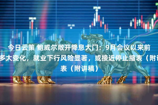 今日云策 鲍威尔敞开降息大门：9月会议以来前景没多大变化，就业下行风险显著，或接近停止缩表（附讲稿）