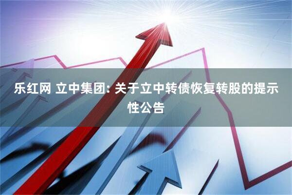 乐红网 立中集团: 关于立中转债恢复转股的提示性公告