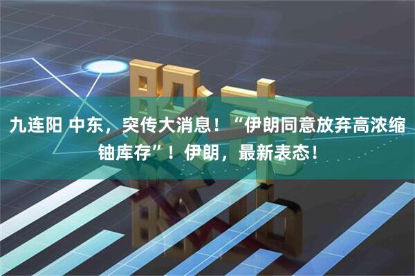 九连阳 中东，突传大消息！“伊朗同意放弃高浓缩铀库存”！伊朗，最新表态！